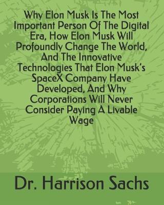 Book cover for Why Elon Musk Is The Most Important Person Of The Digital Era, How Elon Musk Will Profoundly Change The World, And The Innovative Technologies That Elon Musk's SpaceX Company Have Developed, And Why Corporations Will Never Consider Paying A Livable Wage