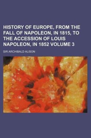Cover of History of Europe, from the Fall of Napoleon, in 1815, to the Accession of Louis Napoleon, in 1852 Volume 3
