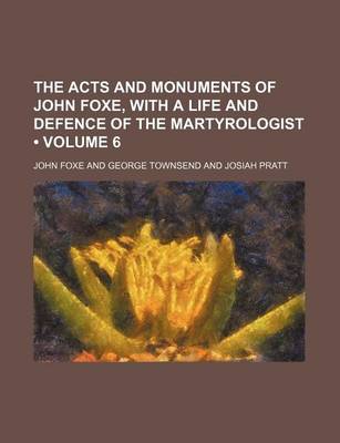 Book cover for The Acts and Monuments of John Foxe, with a Life and Defence of the Martyrologist (Volume 6)