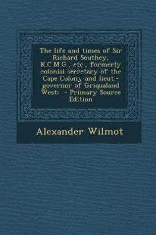 Cover of The Life and Times of Sir Richard Southey, K.C.M.G., Etc., Formerly Colonial Secretary of the Cape Colony and Lieut.-Governor of Griqualand West; - PR