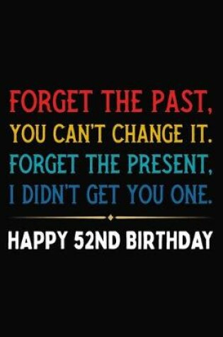 Cover of Forget The Past You Can't Change It Forget The Present I Didn't Get You One Happy 52nd Birthday