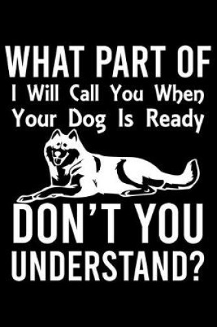 Cover of What Part Of I Will Call You When Your Dog Is Ready Don't You Understand?