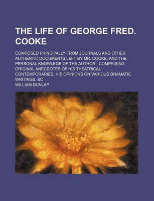 Book cover for The Life of George Fred. Cooke; Composed Principally from Journals and Other Authentic Documents Left by Mr. Cooke, and the Personal Knowlege of the Author Comprising Original Anecdotes of His Theatrical Contemporaries, His Opinions on Various Dramatic Wr