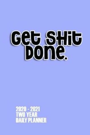 Cover of Get Shit Done 2020 - 2021 Two Year Daily Planner