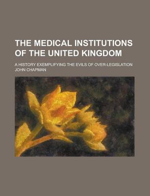 Book cover for The Medical Institutions of the United Kingdom; A History Exemplifying the Evils of Over-Legislation