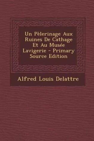 Cover of Un Pelerinage Aux Ruines de Cathage Et Au Musee Lavigerie - Primary Source Edition