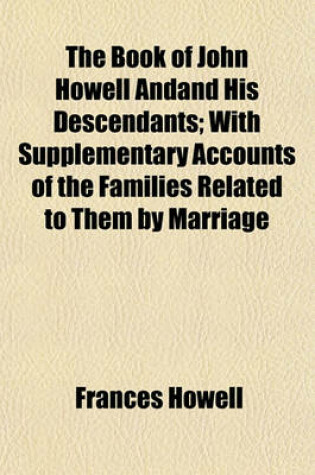 Cover of The Book of John Howell Andand His Descendants; With Supplementary Accounts of the Families Related to Them by Marriage