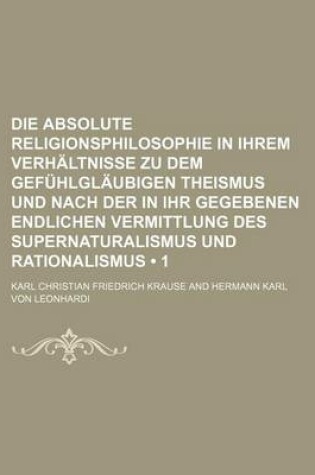 Cover of Die Absolute Religionsphilosophie in Ihrem Verhaltnisse Zu Dem Gefuhlglaubigen Theismus Und Nach Der in Ihr Gegebenen Endlichen Vermittlung Des Supernaturalismus Und Rationalismus (1)