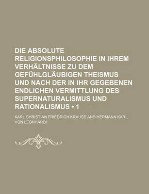 Book cover for Die Absolute Religionsphilosophie in Ihrem Verhaltnisse Zu Dem Gefuhlglaubigen Theismus Und Nach Der in Ihr Gegebenen Endlichen Vermittlung Des Supernaturalismus Und Rationalismus (1)