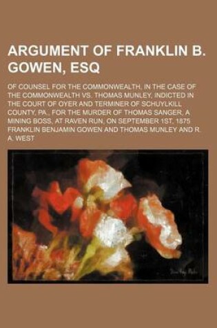 Cover of Argument of Franklin B. Gowen, Esq; Of Counsel for the Commonwealth, in the Case of the Commonwealth vs. Thomas Munley, Indicted in the Court of Oyer and Terminer of Schuylkill County, Pa., for the Murder of Thomas Sanger, a Mining Boss,