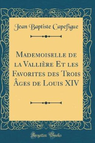 Cover of Mademoiselle de la Valliere Et Les Favorites Des Trois Ages de Louis XIV (Classic Reprint)