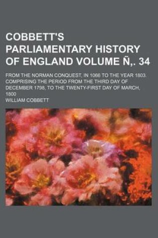 Cover of Cobbett's Parliamentary History of England; From the Norman Conquest, in 1066 to the Year 1803. Comprising the Period from the Third Day of December 1798, to the Twenty-First Day of March, 1800 Volume N . 34