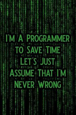 Book cover for I'm a Programmer to Save Time Let's Just Assume That I'm Never Wrong