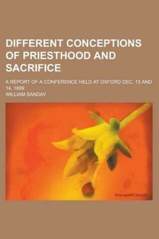 Cover of Different Conceptions of Priesthood and Sacrifice; A Report of a Conference Held at Oxford Dec. 13 and 14, 1899