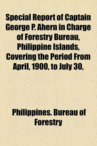 Cover of Special Report of Captain George P. Ahern in Charge of Forestry Bureau, Philippine Islands, Covering the Period from April, 1900, to July 30,