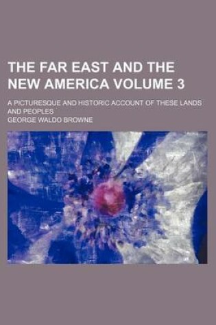 Cover of The Far East and the New America Volume 3; A Picturesque and Historic Account of These Lands and Peoples