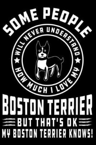 Cover of Some People Will Never Understand How Much I Love my Boston Terrier But That's ok My Boston Terrier Knows!