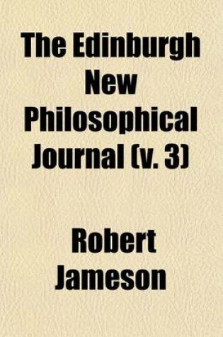 Cover of The Edinburgh New Philosophical Journal (Volume 3); Exhibiting a View of the Progressive Discoveries and Improvements in the Sciences and the Arts