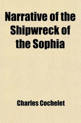 Cover of Narrative of the Shipwreck of the Sophia; On the 30th of May, 1819, on the Western Coast of Africa, and of the Captivity of a Part of the Crew in the Desert of Sahara. with Engravings. by Charles Cochelet, Ancient Paymaster-General in