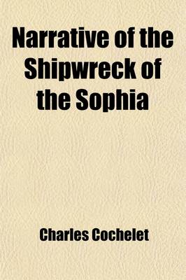 Book cover for Narrative of the Shipwreck of the Sophia; On the 30th of May, 1819, on the Western Coast of Africa, and of the Captivity of a Part of the Crew in the Desert of Sahara. with Engravings. by Charles Cochelet, Ancient Paymaster-General in