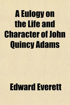 Book cover for A Eulogy on the Life and Character of John Quincy Adams; Delivered at the Request of the Legislature of Massachusetts, in Faneuil Hall, April 15, 1848