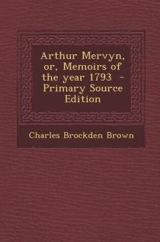 Cover of Arthur Mervyn, Or, Memoirs of the Year 1793 - Primary Source Edition