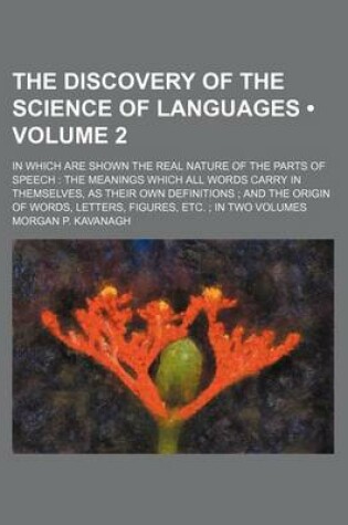 Cover of The Discovery of the Science of Languages (Volume 2); In Which Are Shown the Real Nature of the Parts of Speech the Meanings Which All Words Carry in