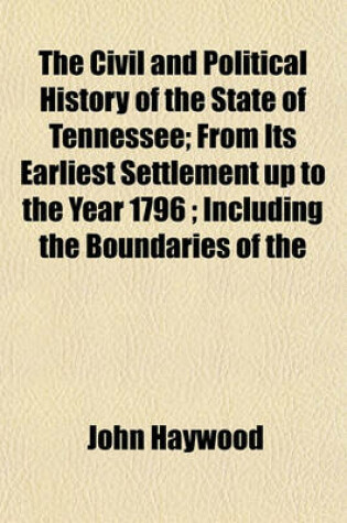 Cover of The Civil and Political History of the State of Tennessee; From Its Earliest Settlement Up to the Year 1796; Including the Boundaries of the