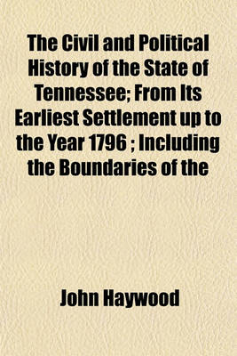 Book cover for The Civil and Political History of the State of Tennessee; From Its Earliest Settlement Up to the Year 1796; Including the Boundaries of the