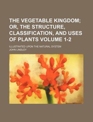 Book cover for The Vegetable Kingdom Volume 1-2; Or, the Structure, Classification, and Uses of Plants. Illustrated Upon the Natural System