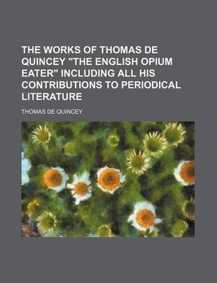 Book cover for The Works of Thomas de Quincey "The English Opium Eater" Including All His Contributions to Periodical Literature