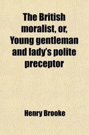 Cover of The British Moralist, Or, Young Gentleman and Lady's Polite Preceptor (Volume 1); Being a New Collection of Novels, Tales, Fables, Visions, Dreams, Allegories Selected from Those Writings of Brooke, Goldsmith, Johnson, Hume, Hawkesworth, Langhorne, Smollet, St