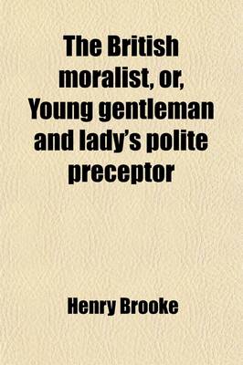 Book cover for The British Moralist, Or, Young Gentleman and Lady's Polite Preceptor (Volume 1); Being a New Collection of Novels, Tales, Fables, Visions, Dreams, Allegories Selected from Those Writings of Brooke, Goldsmith, Johnson, Hume, Hawkesworth, Langhorne, Smollet, St