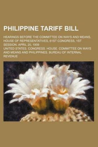 Cover of Philippine Tariff Bill; Hearings Before the Committee on Ways and Means, House of Representatives, 61st Congress, 1st Session. April 20, 1909