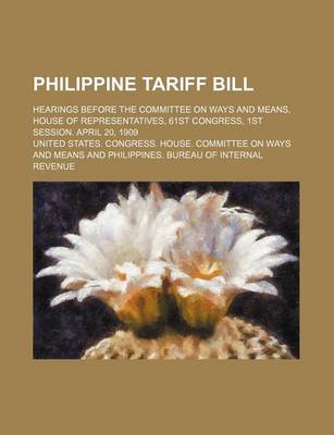 Book cover for Philippine Tariff Bill; Hearings Before the Committee on Ways and Means, House of Representatives, 61st Congress, 1st Session. April 20, 1909