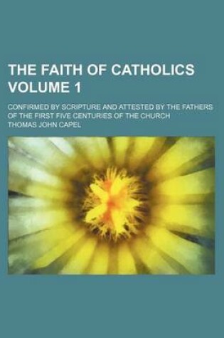 Cover of The Faith of Catholics; Confirmed by Scripture and Attested by the Fathers of the First Five Centuries of the Church Volume 1