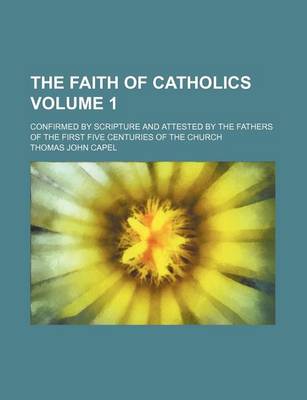 Book cover for The Faith of Catholics; Confirmed by Scripture and Attested by the Fathers of the First Five Centuries of the Church Volume 1