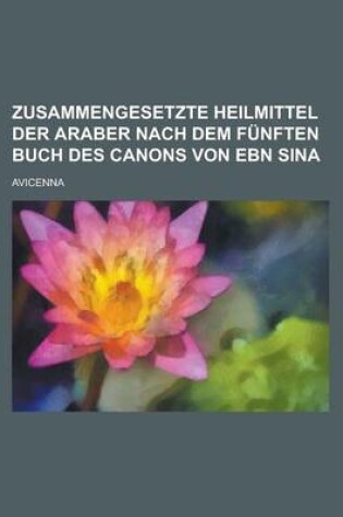Cover of Zusammengesetzte Heilmittel Der Araber Nach Dem Funften Buch Des Canons Von Ebn Sina