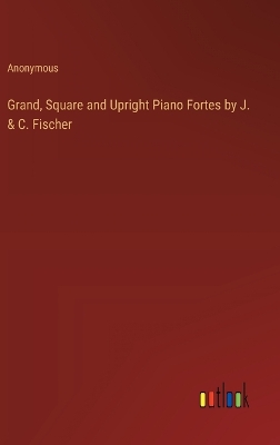 Book cover for Grand, Square and Upright Piano Fortes by J. & C. Fischer