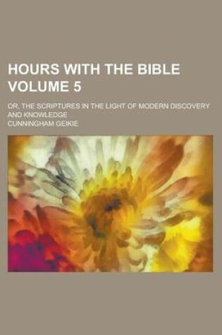 Cover of Hours with the Bible; Or, the Scriptures in the Light of Modern Discovery and Knowledge Volume 5