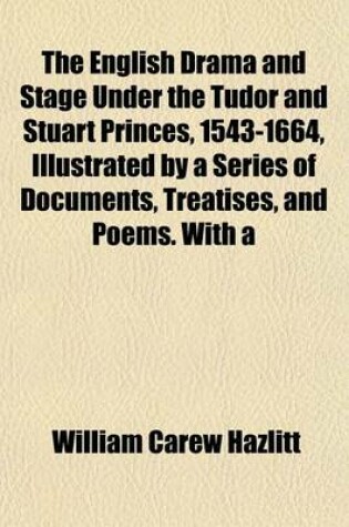 Cover of The English Drama and Stage Under the Tudor and Stuart Princes, 1543-1664, Illustrated by a Series of Documents, Treatises, and Poems. with a