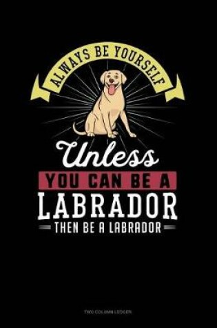 Cover of Always Be Yourself Unless You Can Be a Labrador Then Be a Labrador
