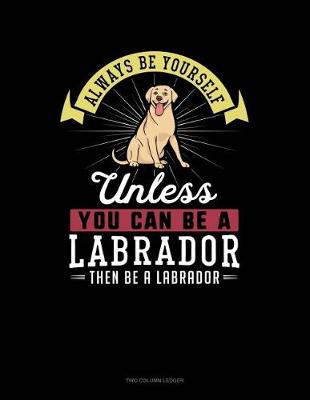 Cover of Always Be Yourself Unless You Can Be a Labrador Then Be a Labrador