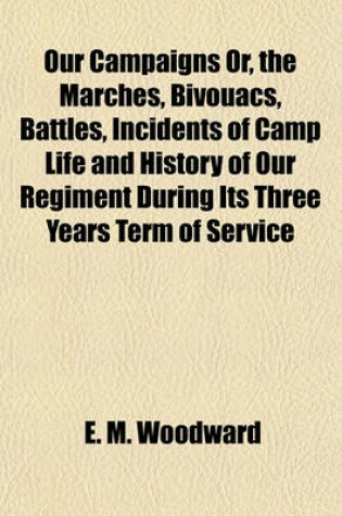 Cover of Our Campaigns Or, the Marches, Bivouacs, Battles, Incidents of Camp Life and History of Our Regiment During Its Three Years Term of Service