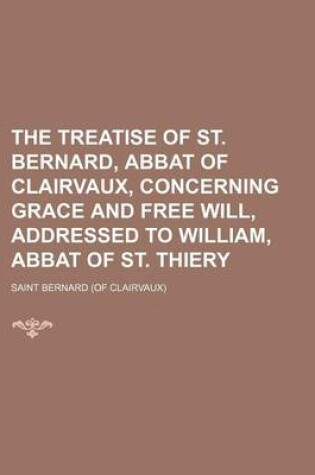 Cover of The Treatise of St. Bernard, Abbat of Clairvaux, Concerning Grace and Free Will, Addressed to William, Abbat of St. Thiery