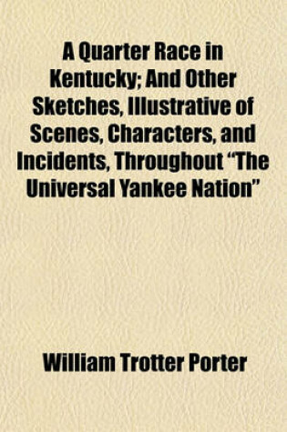 Cover of A Quarter Race in Kentucky; And Other Sketches, Illustrative of Scenes, Characters, and Incidents, Throughout "The Universal Yankee Nation"