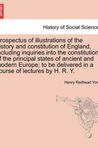 Cover of Prospectus of Illustrations of the History and Constitution of England, Including Inquiries Into the Constitutions of the Principal States of Ancient and Modern Europe; To Be Delivered in a Course of Lectures by H. R. Y.