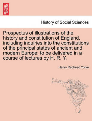 Book cover for Prospectus of Illustrations of the History and Constitution of England, Including Inquiries Into the Constitutions of the Principal States of Ancient and Modern Europe; To Be Delivered in a Course of Lectures by H. R. Y.