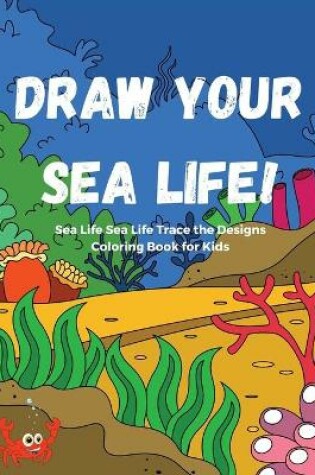 Cover of Draw Your Sea Life! Sea Life Trace the Designs Coloring Book for Kids