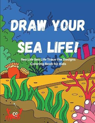 Book cover for Draw Your Sea Life! Sea Life Trace the Designs Coloring Book for Kids